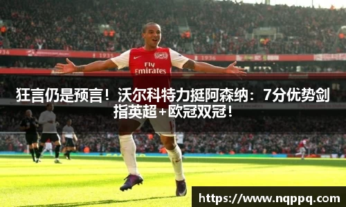 狂言仍是预言！沃尔科特力挺阿森纳：7分优势剑指英超+欧冠双冠！